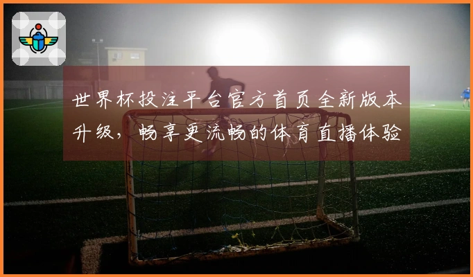世界杯投注平台官方首页全新版本升级，畅享更流畅的体育直播体验与丰富功能介绍