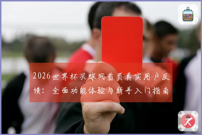 2026世界杯买球网首页真实用户反馈：全面功能体验与新手入门指南