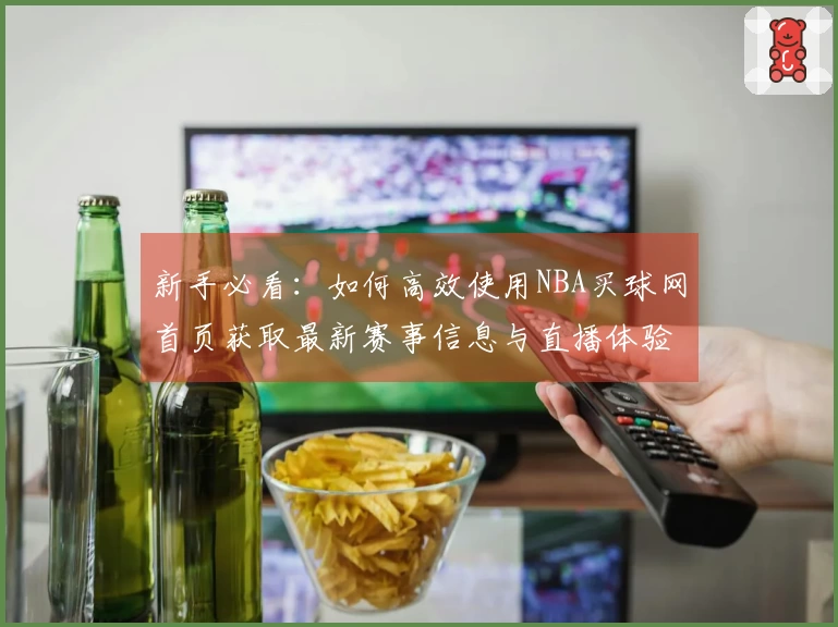 新手必看：如何高效使用NBA买球网首页获取最新赛事信息与直播体验