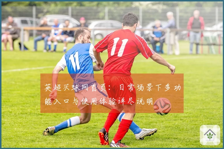 英超买球网首页：日常场景下多功能入口与使用体验详尽说明