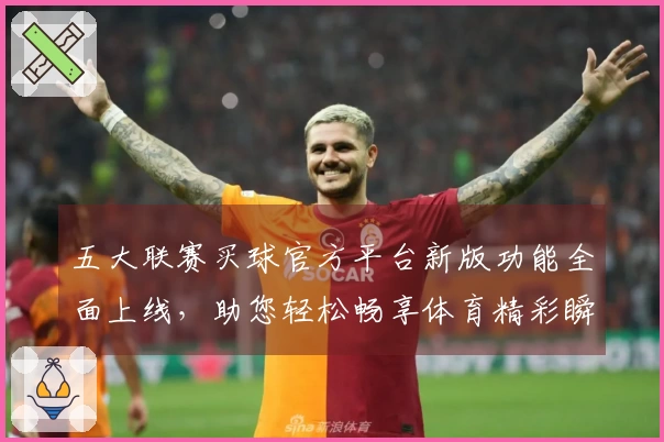 五大联赛买球官方平台新版功能全面上线，助您轻松畅享体育精彩瞬间