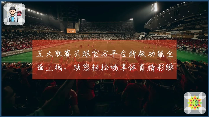 五大联赛买球官方平台新版功能全面上线，助您轻松畅享体育精彩瞬间