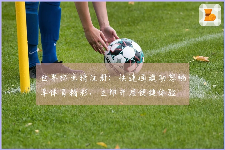 世界杯竞猜注册：快速通道助您畅享体育精彩，立即开启便捷体验