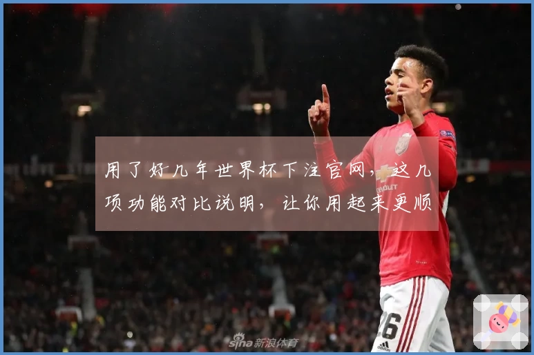 用了好几年世界杯下注官网，这几项功能对比说明，让你用起来更顺手