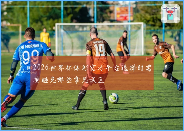 2026世界杯体彩官方平台选择时需要避免哪些常见误区