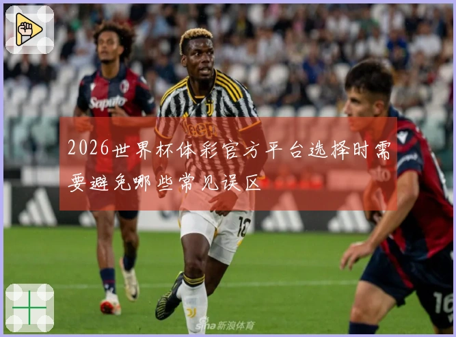 2026世界杯体彩官方平台选择时需要避免哪些常见误区