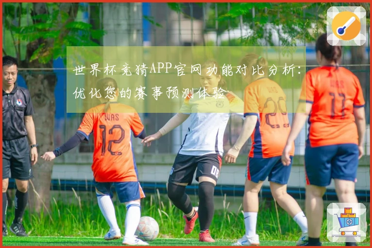 世界杯竞猜APP官网功能对比分析：优化您的赛事预测体验