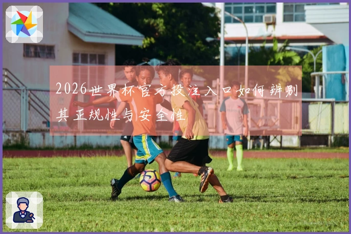2026世界杯官方投注入口如何辨别其正规性与安全性