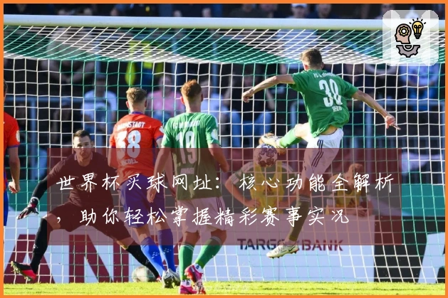 世界杯买球网址：核心功能全解析，助你轻松掌握精彩赛事实况