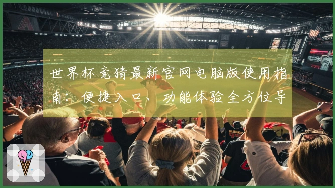 世界杯竞猜最新官网电脑版使用指南：便捷入口、功能体验全方位导览