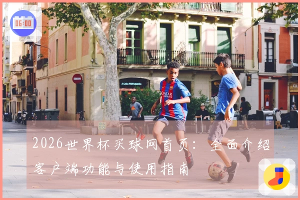 2026世界杯买球网首页:全面介绍客户端功能与使用指南