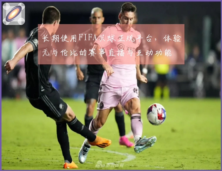 长期使用FIFA买球正规平台，体验无与伦比的赛事直播与互动功能