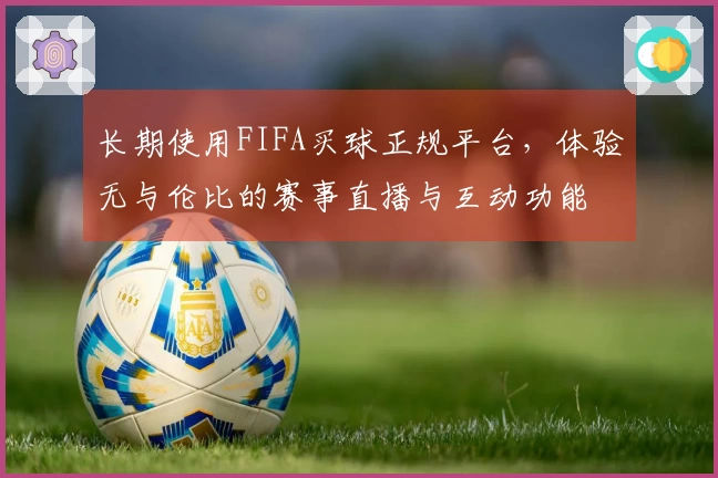 长期使用FIFA买球正规平台，体验无与伦比的赛事直播与互动功能