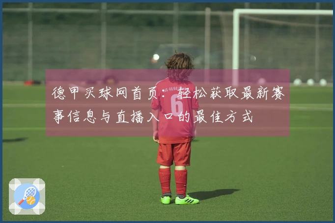 德甲买球网首页：轻松获取最新赛事信息与直播入口的最佳方式