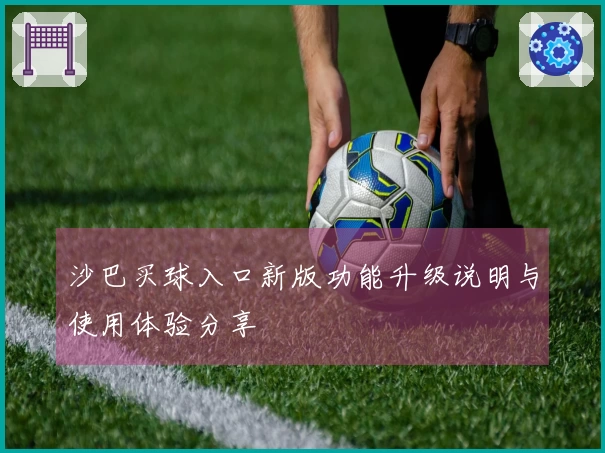 沙巴买球入口新版功能升级说明与使用体验分享