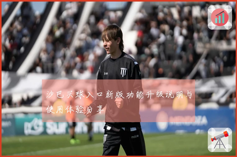 沙巴买球入口新版功能升级说明与使用体验分享