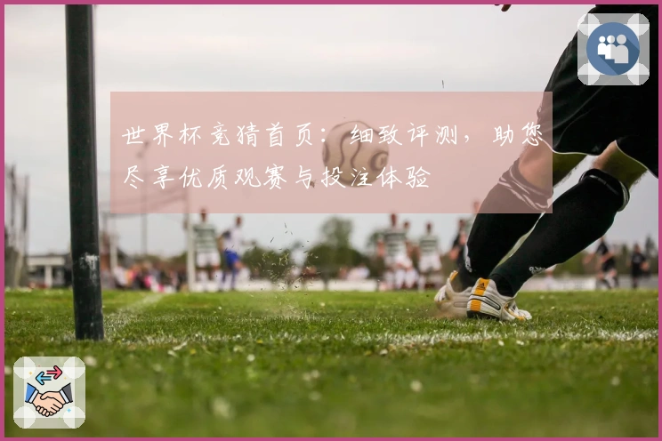 世界杯竞猜首页：细致评测，助您尽享优质观赛与投注体验