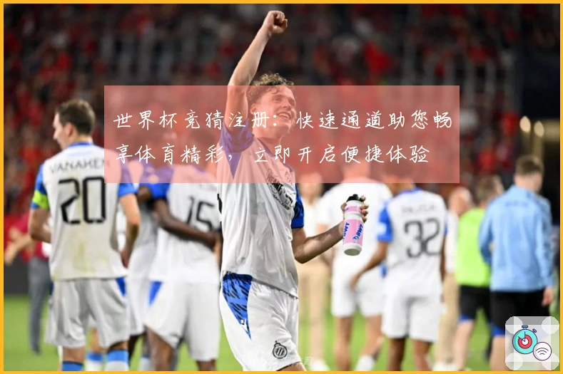世界杯竞猜注册：快速通道助您畅享体育精彩，立即开启便捷体验