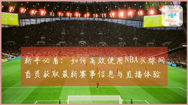 新手必看：如何高效使用NBA买球网首页获取最新赛事信息与直播体验
